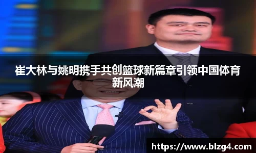 崔大林与姚明携手共创篮球新篇章引领中国体育新风潮