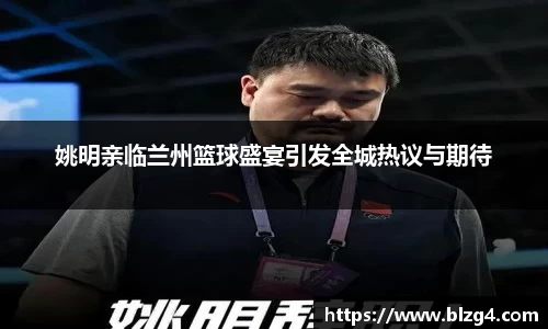 姚明亲临兰州篮球盛宴引发全城热议与期待