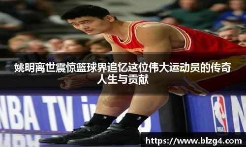 姚明离世震惊篮球界追忆这位伟大运动员的传奇人生与贡献