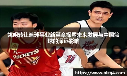 姚明转让篮球事业新篇章探索未来发展与中国篮球的深远影响