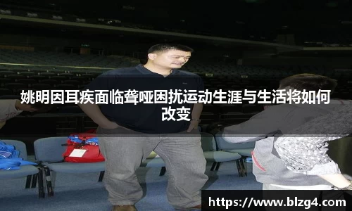 姚明因耳疾面临聋哑困扰运动生涯与生活将如何改变