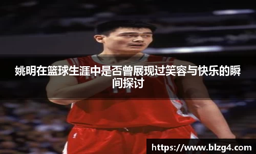 姚明在篮球生涯中是否曾展现过笑容与快乐的瞬间探讨